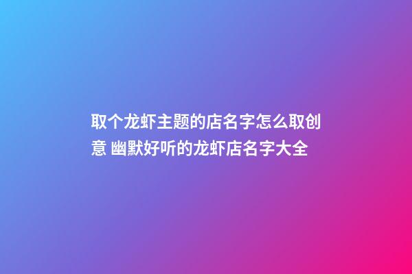 取个龙虾主题的店名字怎么取创意 幽默好听的龙虾店名字大全
